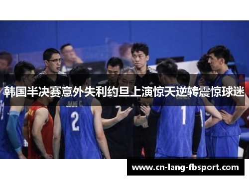 韩国半决赛意外失利约旦上演惊天逆转震惊球迷 韩国半决赛意外失利约旦上演惊天逆转震惊球迷