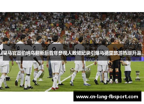 皇马官宣伯纳乌翻新后首年参观人数破纪录引爆马德里旅游热潮升温 皇马官宣伯纳乌翻新后首年参观人数破纪录引爆马德里旅游热潮升温